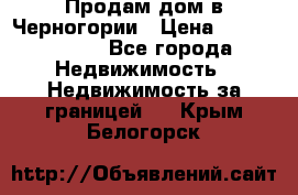 Продам дом в Черногории › Цена ­ 12 800 000 - Все города Недвижимость » Недвижимость за границей   . Крым,Белогорск